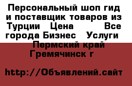 Персональный шоп-гид и поставщик товаров из Турции › Цена ­ 100 - Все города Бизнес » Услуги   . Пермский край,Гремячинск г.